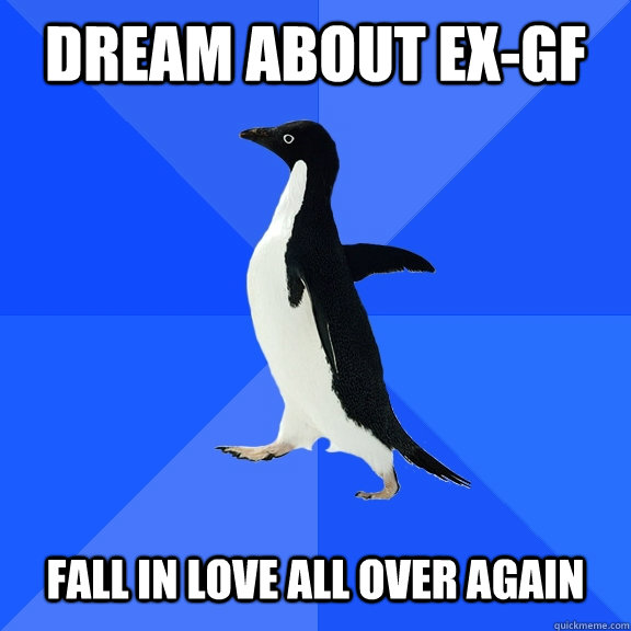 Dream about ex-gf   Fall in love all over again  Socially Awkward Penguin