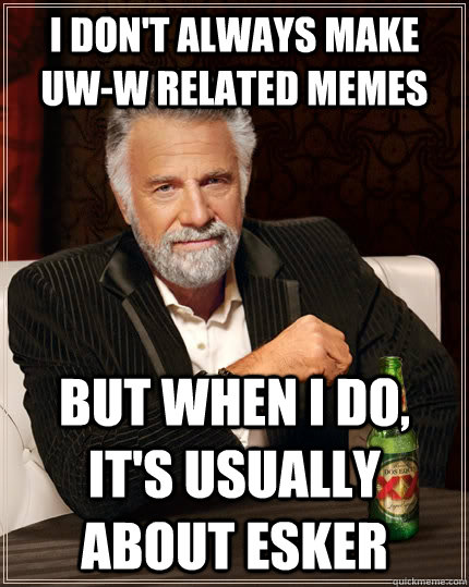 I don't always make     uw-w related memes but when I do, it's usually about esker  The Most Interesting Man In The World