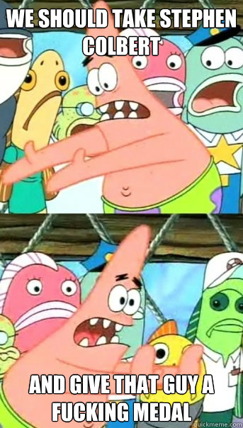 We should take Stephen Colbert And give that guy a fucking medal  Push it somewhere else Patrick