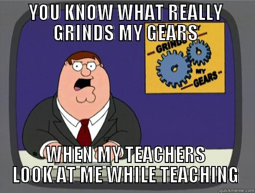 YOU KNOW WHAT REALLY GRINDS MY GEARS WHEN MY TEACHERS LOOK AT ME WHILE TEACHING Grinds my gears