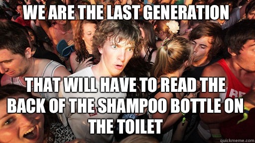 We are the last generation That will have to read the back of the shampoo bottle on the toilet  Sudden Clarity Clarence