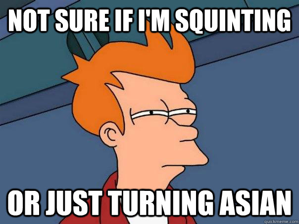 Not sure if i'm squinting  or just turning Asian   Futurama Fry
