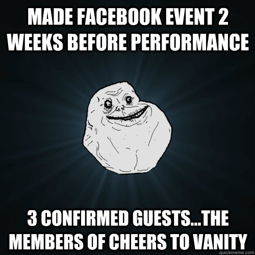 Made facebook event 2 weeks before performance 3 confirmed guests...the members of cheers to vanity  Forever Alone