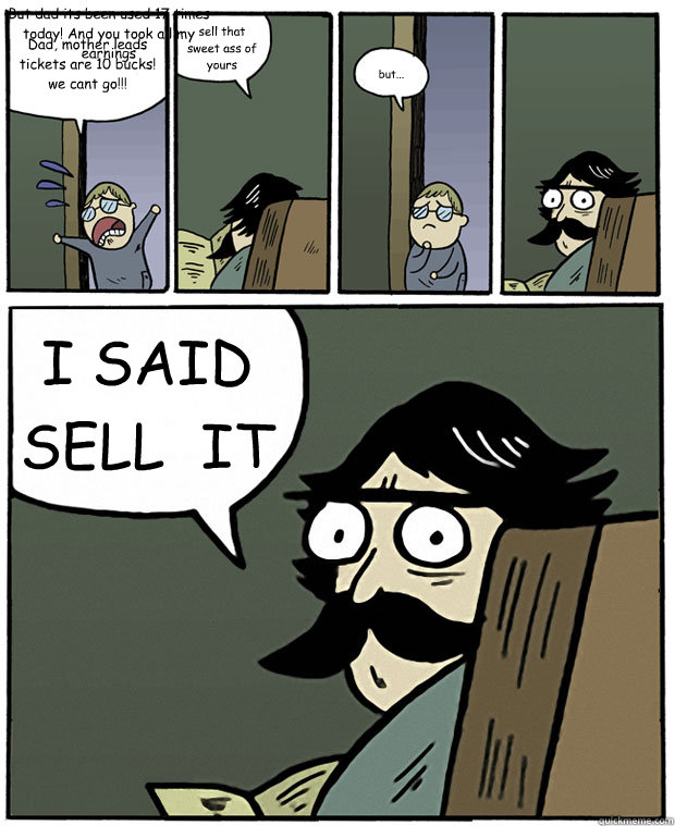 Dad, mother leads tickets are 10 bucks! we cant go!!! sell that sweet ass of yours but... I SAID SELL  IT But dad its been used 17 times today! And you took all my earnings  Stare Dad