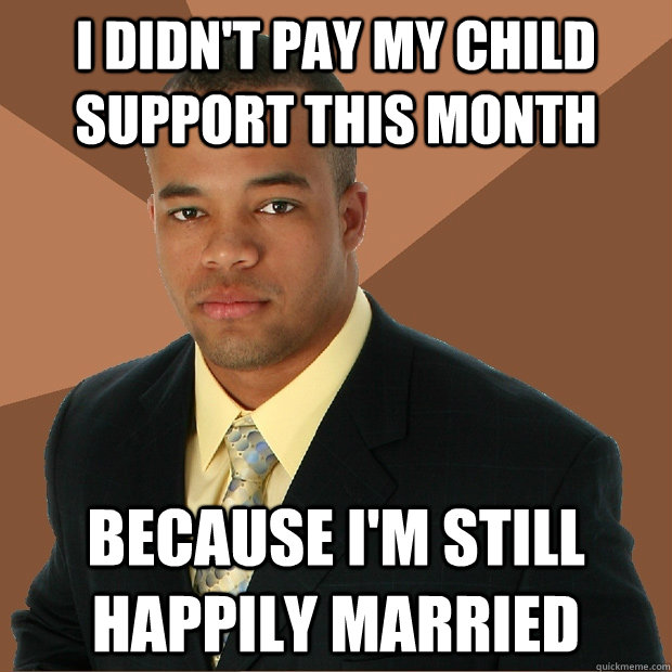 i didn't pay my child support this month because i'm still happily married  Successful Black Man