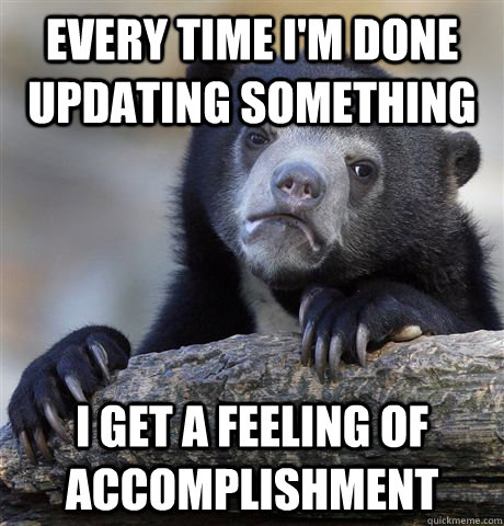 Every time I'm done updating something I get a feeling of accomplishment  Confession Bear