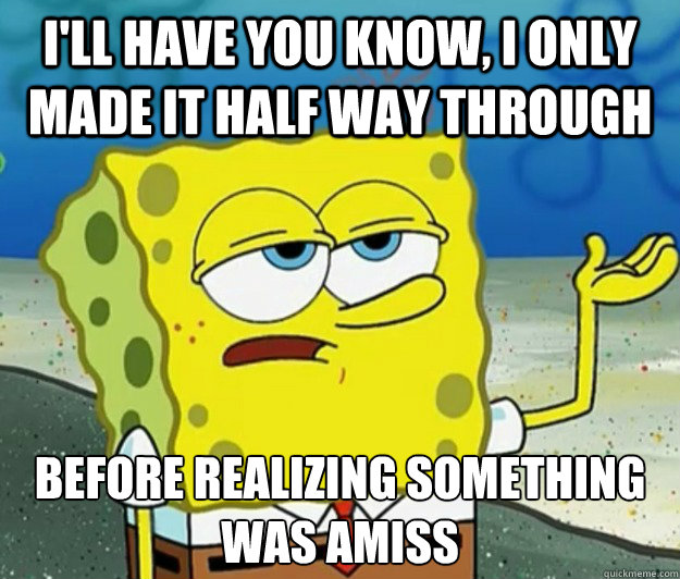 I'll have you know, I only made it half way through Before realizing something was amiss  Tough Spongebob
