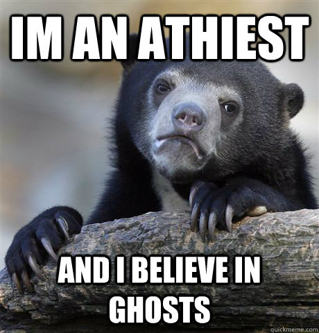 Im an Athiest and i believe in ghosts  Confession Bear