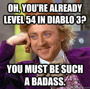 Oh, you're already level 54 in Diablo 3? You must be such a badass.  Condescending Wonka