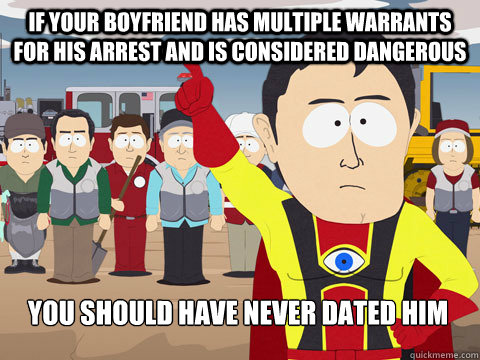 if your boyfriend has multiple warrants for his arrest and is considered dangerous you should have never dated him  Captain Hindsight