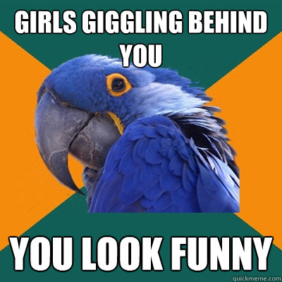 girls giggling behind you you look funny  Paranoid Parrot