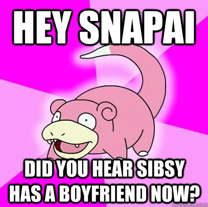 Hey Snapai Did you hear Sibsy has a boyfriend now?  Slowpoke