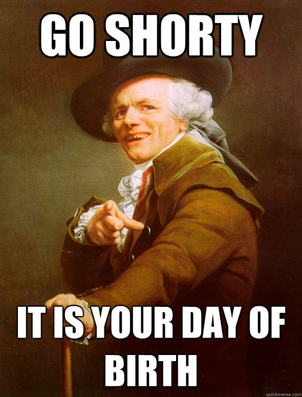 go shorty it is your day of birth  Joseph Ducreux