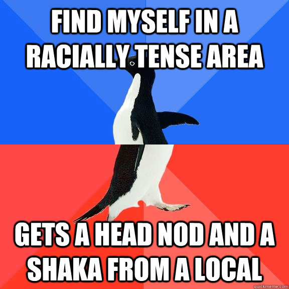 find myself in a racially tense area gets a head nod and a shaka from a local  Socially Awkward Awesome Penguin