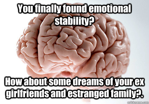 You finally found emotional stability? How about some dreams of your ex girlfriends and estranged family?. - You finally found emotional stability? How about some dreams of your ex girlfriends and estranged family?.  Scumbag Brain