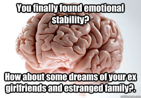 You finally found emotional stability? How about some dreams of your ex girlfriends and estranged family?.  Scumbag Brain