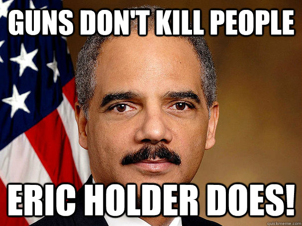 Guns don't kill people Eric Holder does! - Guns don't kill people Eric Holder does!  Eric Holder