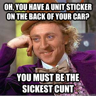 Oh, you have a unit sticker on the back of your car? You must be the sickest cunt   Condescending Wonka