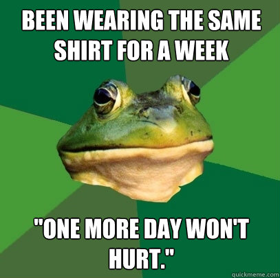 Been wearing the same shirt for a week 