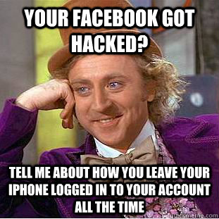 Your facebook got hacked? tell me about how you leave your iphone logged in to your account all the time - Your facebook got hacked? tell me about how you leave your iphone logged in to your account all the time  Condescending Wonka