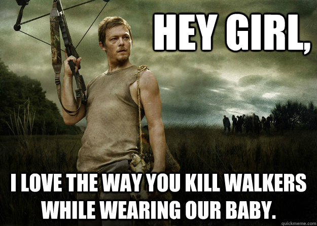 Hey girl, I love the way you kill walkers while wearing our baby. - Hey girl, I love the way you kill walkers while wearing our baby.  Daryl Dixon