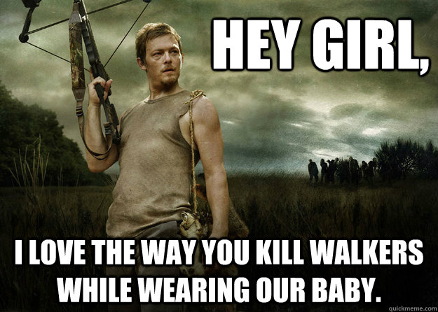 Hey girl, I love the way you kill walkers while wearing our baby.  Daryl Dixon