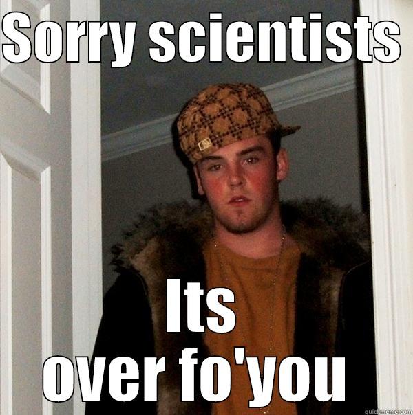 SORRY SCIENTISTS  ITS OVER FO'YOU  Scumbag Steve