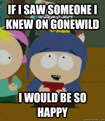 if i saw someone i knew on gonewild I would be so happy  Craig - I would be so happy