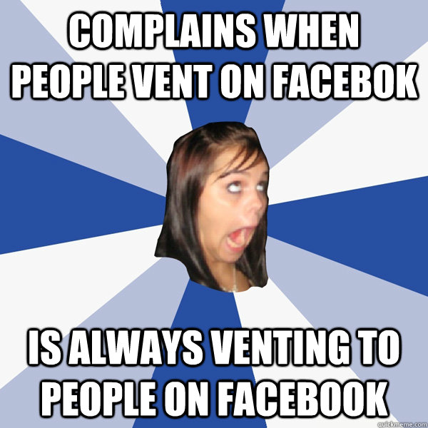 complains when people vent on facebok is always venting to people on facebook  Annoying Facebook Girl