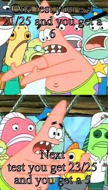 ONE TEST YOU GET 21/25 AND YOU GET A 6 NEXT TEST YOU GET 23/25 AND YOU GET A 5 Push it somewhere else Patrick