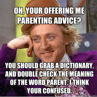 Oh, your offering me parenting advice? You should grab a dictionary, and double check the meaning of the word parent. I think your confused. - Oh, your offering me parenting advice? You should grab a dictionary, and double check the meaning of the word parent. I think your confused.  Willy Wonka Meme