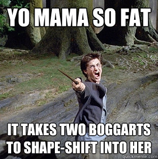 Yo mama so fat  it takes two boggarts to shape-shift into her  Pissed off Harry