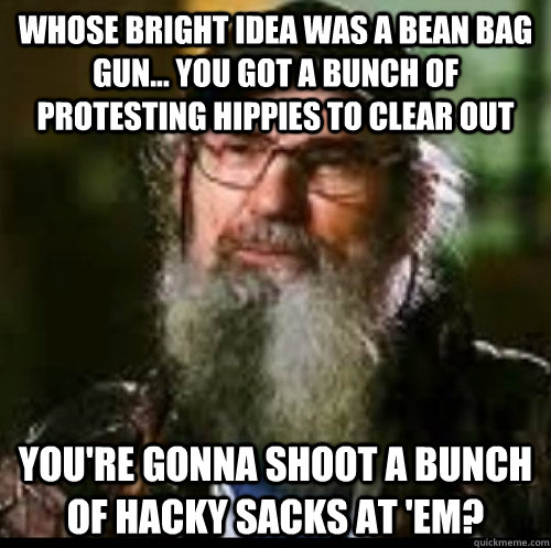 Whose bright idea was a bean bag gun... you got a bunch of protesting hippies to clear out you're gonna shoot a bunch of hacky sacks at 'em? - Whose bright idea was a bean bag gun... you got a bunch of protesting hippies to clear out you're gonna shoot a bunch of hacky sacks at 'em?  Misc