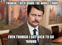 Thinkin' I dick down the whole town
 Even though I got Dick to go 'Round  Ron Swanson