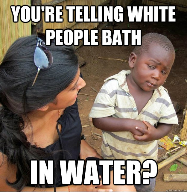 You're telling white people bath in water?  Skeptical Third World Kid