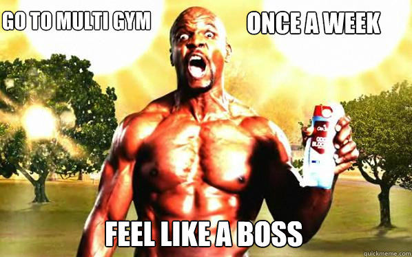 Feel like a boss Go to multi gym                                Once a week   