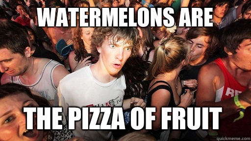 Watermelons are  The pizza of fruit  Sudden Clarity Clarence