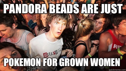 Pandora beads are just Pokemon for grown women  Sudden Clarity Clarence