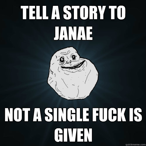 tell a story to JaNae not a single fuck is given  Forever Alone