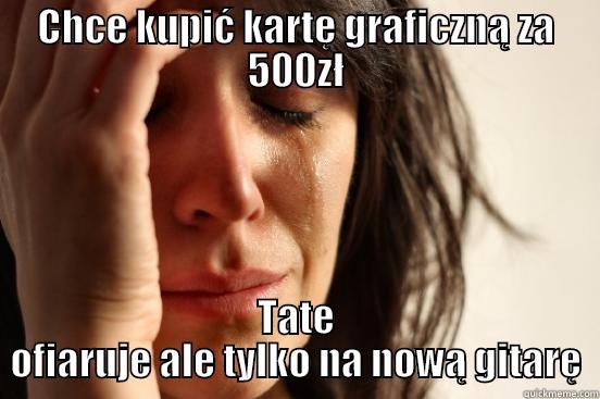 CHCE KUPIĆ KARTĘ GRAFICZNĄ ZA 500ZŁ TATE OFIARUJE ALE TYLKO NA NOWĄ GITARĘ First World Problems