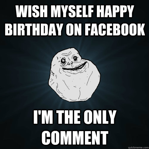 Wish myself happy birthday on Facebook I'm the only comment  Forever Alone