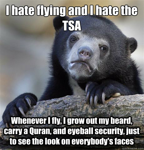 I hate flying and I hate the TSA Whenever I fly, I grow out my beard, carry a Quran, and eyeball security, just to see the look on everybody's faces  Confession Bear