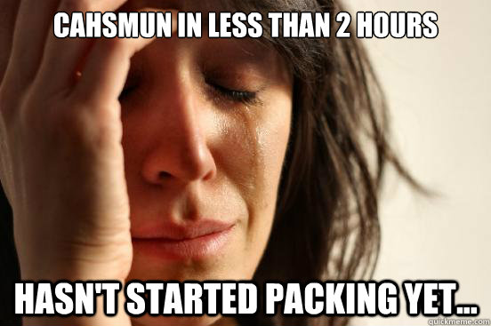 CAHSMUN IN LESS THAN 2 HOURS HASN'T STARTED PACKING YET...  First World Problems