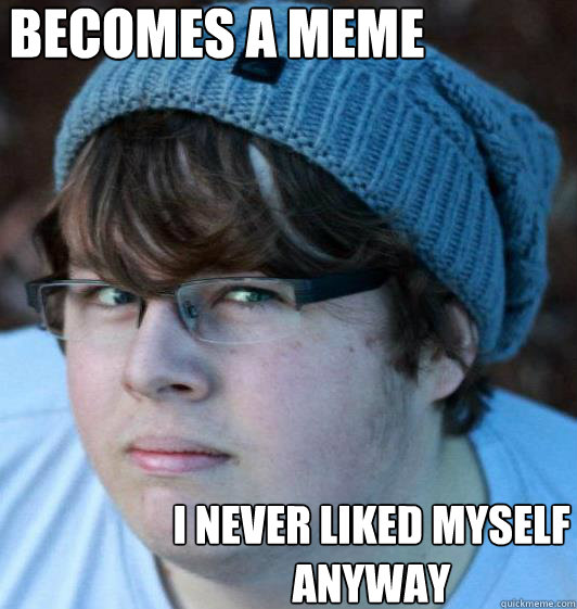 becomes a meme I never liked myself anyway  Hipster Guy