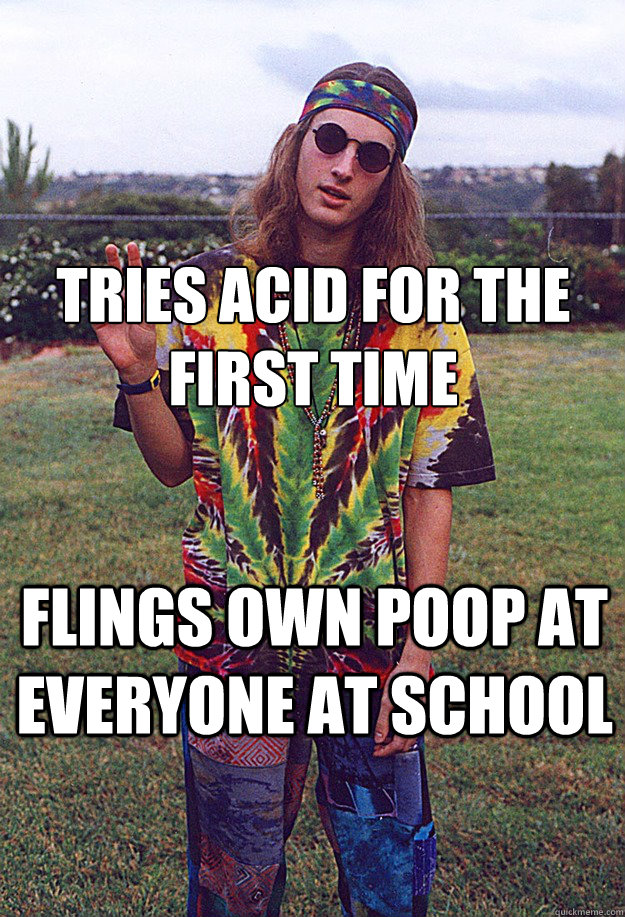 Tries acid for the first time Flings own poop at everyone at school  Freshman Hippie
