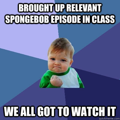 Brought up relevant spongebob episode in class We all got to watch it  Success Kid