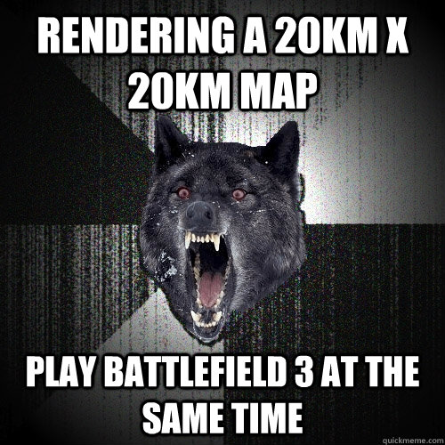 Rendering a 20km x 20km map Play Battlefield 3 at the same time  Insanity Wolf