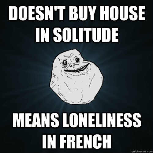 Doesn't buy house in Solitude means loneliness in French  Forever Alone
