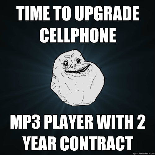 time to upgrade cellphone Mp3 player with 2 year contract  Forever Alone
