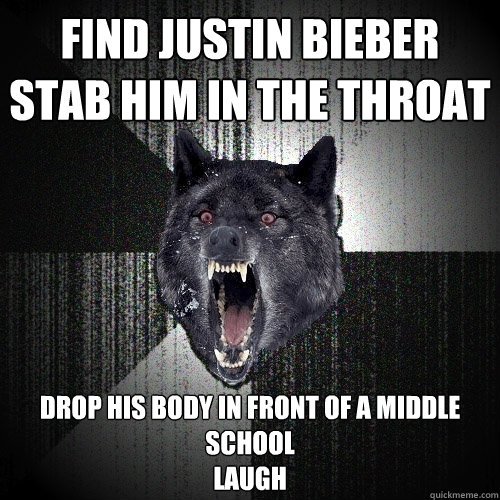 Find Justin bieber
Stab him in the throat drop his body in front of a middle school
Laugh  Insanity Wolf
